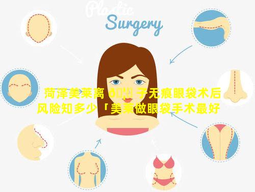 菏泽美莱离 🦈 子无痕眼袋术后风险知多少「美莱做眼袋手术最好的医生」